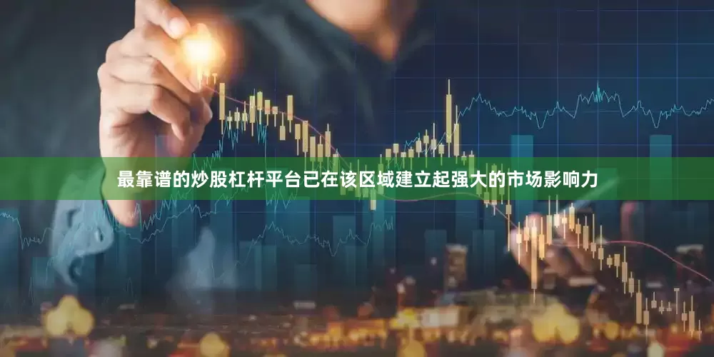 最靠谱的炒股杠杆平台已在该区域建立起强大的市场影响力