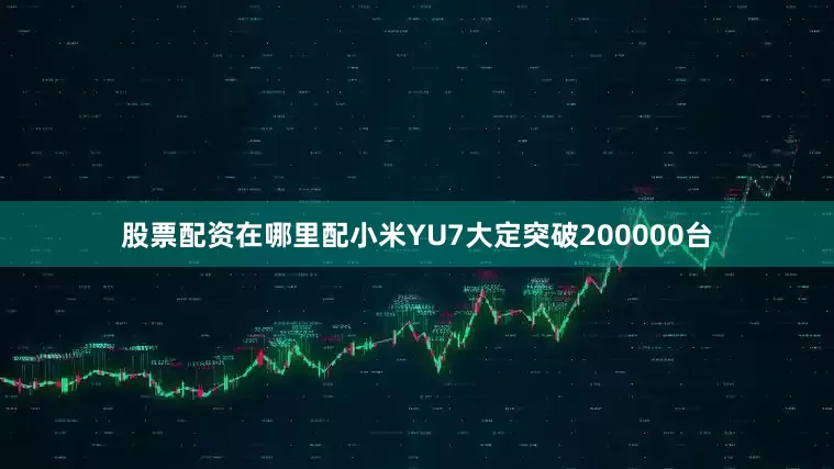 股票配资在哪里配小米YU7大定突破200000台