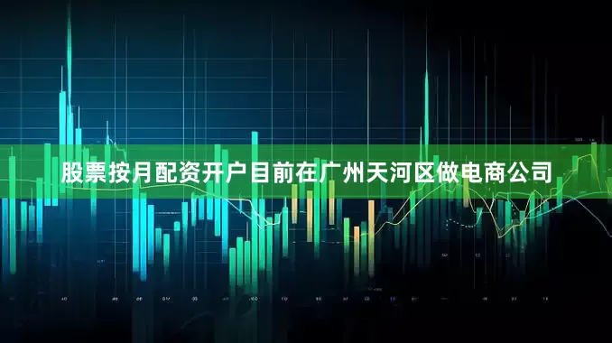 股票按月配资开户目前在广州天河区做电商公司