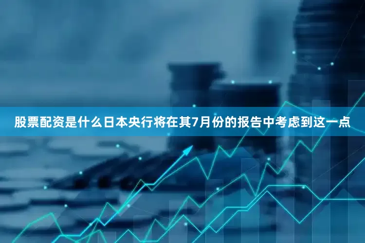 股票配资是什么日本央行将在其7月份的报告中考虑到这一点