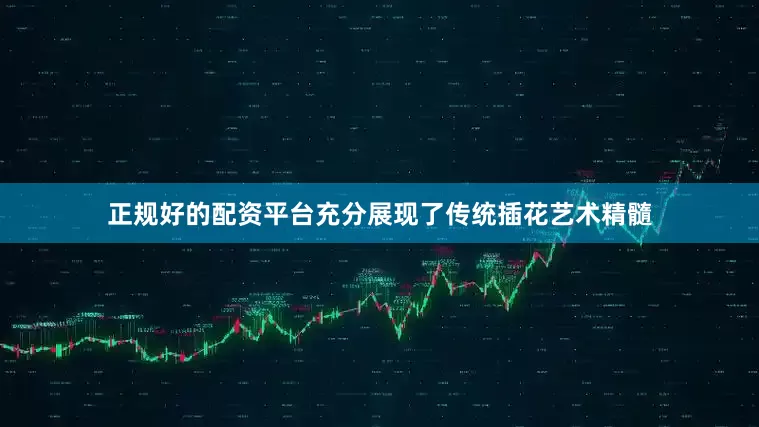 正规好的配资平台充分展现了传统插花艺术精髓