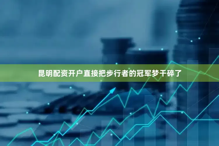 昆明配资开户直接把步行者的冠军梦干碎了