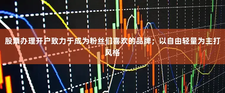 股票办理开户致力于成为粉丝们喜欢的品牌；以自由轻量为主打风格