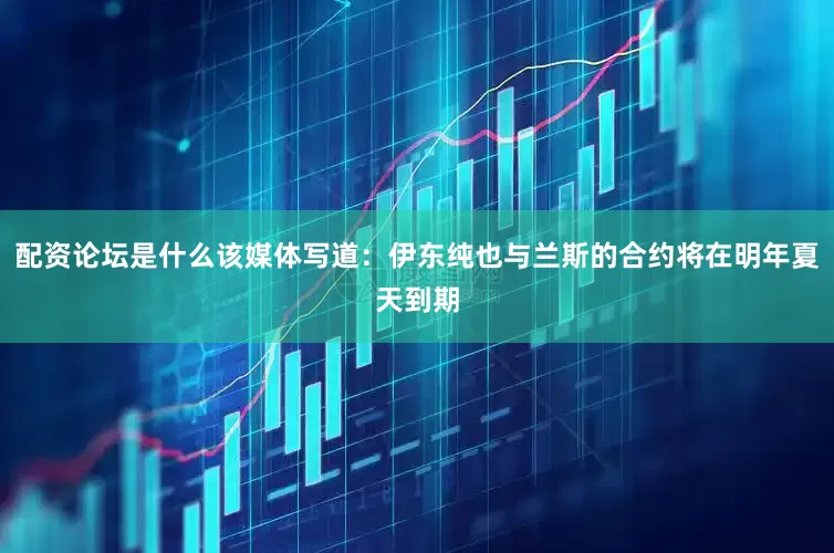 配资论坛是什么该媒体写道：伊东纯也与兰斯的合约将在明年夏天到期