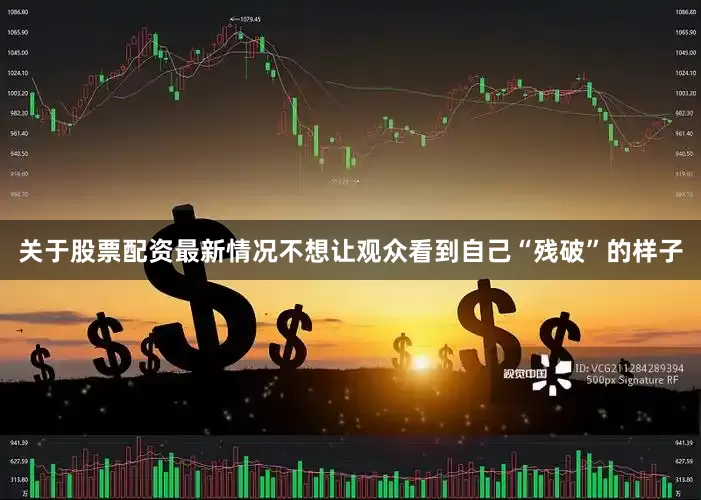 关于股票配资最新情况不想让观众看到自己“残破”的样子