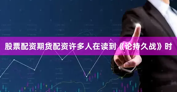 股票配资期货配资许多人在读到《论持久战》时