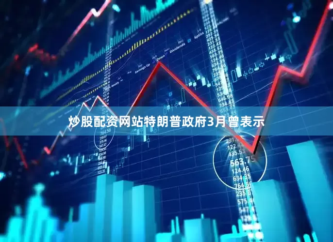 炒股配资网站特朗普政府3月曾表示