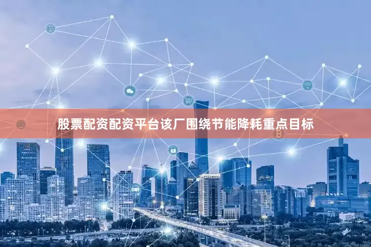 股票配资配资平台该厂围绕节能降耗重点目标