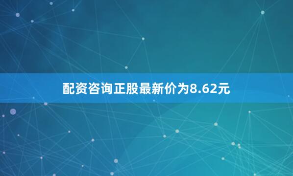 配资咨询正股最新价为8.62元