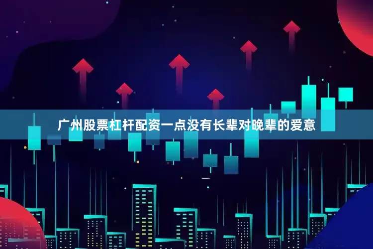广州股票杠杆配资一点没有长辈对晚辈的爱意