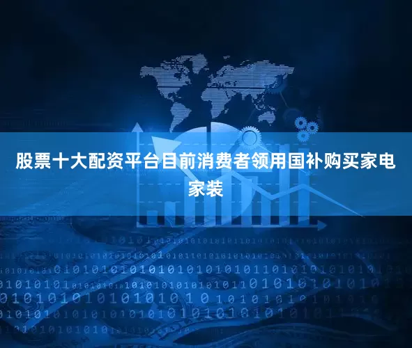 股票十大配资平台目前消费者领用国补购买家电家装