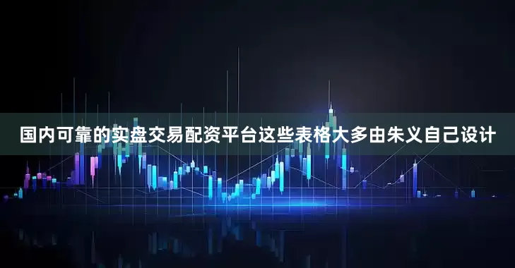 国内可靠的实盘交易配资平台这些表格大多由朱义自己设计