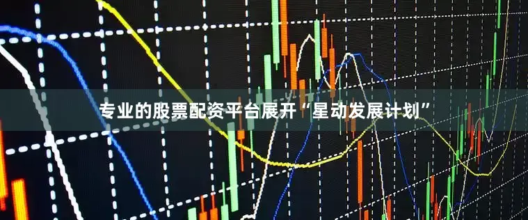 专业的股票配资平台展开“星动发展计划”