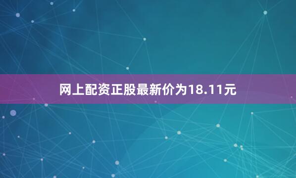 网上配资正股最新价为18.11元
