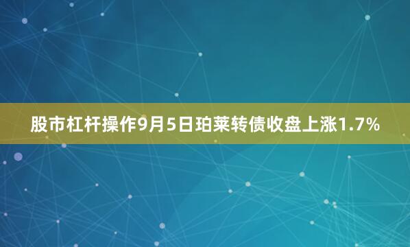 股市杠杆操作9月5日珀莱转债收盘上涨1.7%