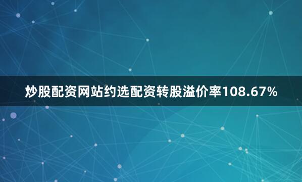 炒股配资网站约选配资转股溢价率108.67%