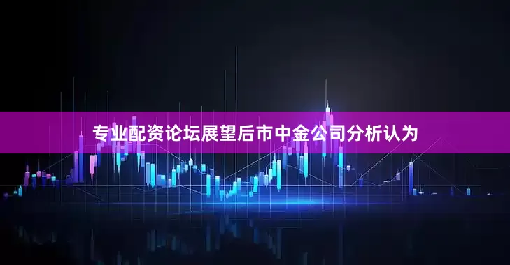 专业配资论坛　　展望后市　　中金公司分析认为