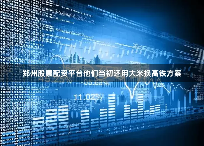 郑州股票配资平台他们当初还用大米换高铁方案